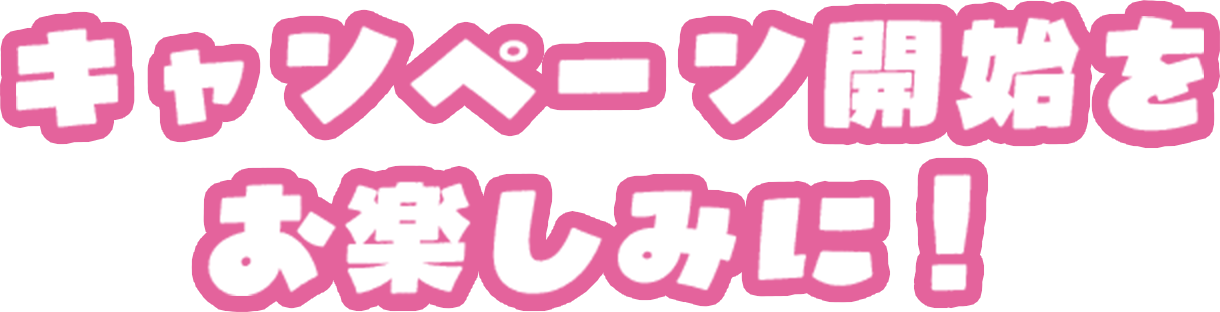 キャンペーン開始をお楽しみに！